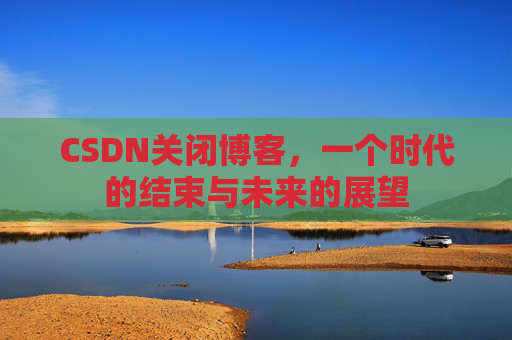 CSDN关闭博客，一个时代的结束与未来的展望